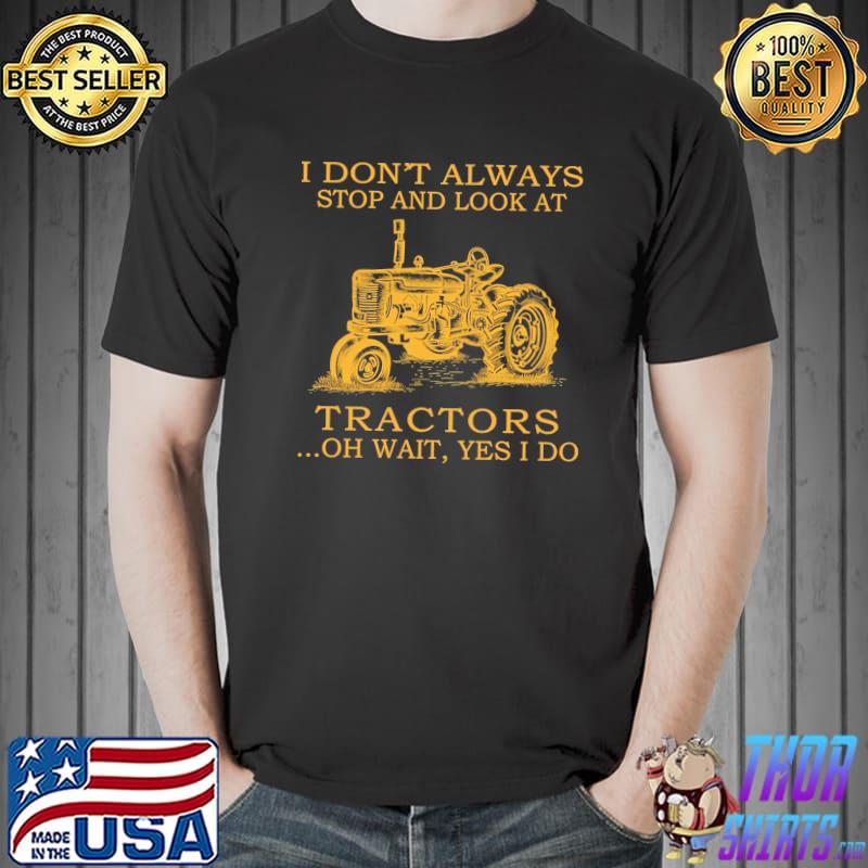 I Don't Always Stop And Look At Tractors Oh Wait Yes I Do Shirt Unisex