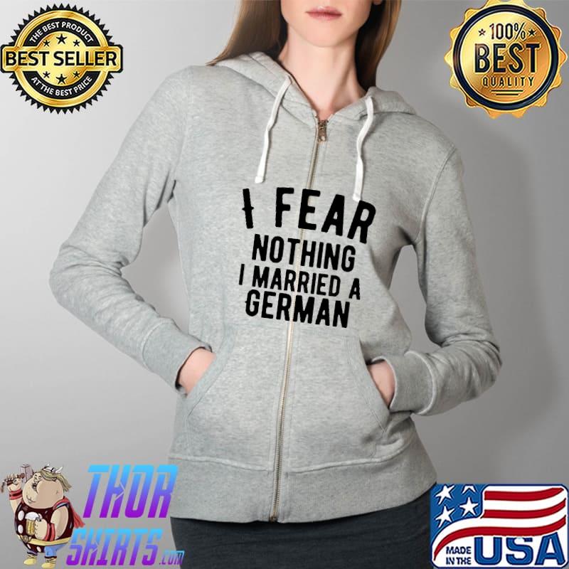 I Fear Nothing I Married A German Shirt Full Zip Hooded