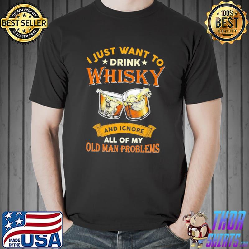 I Just Want To Drink Whiskey And Ignore All Of My Old Man Problem Shirt Unisex