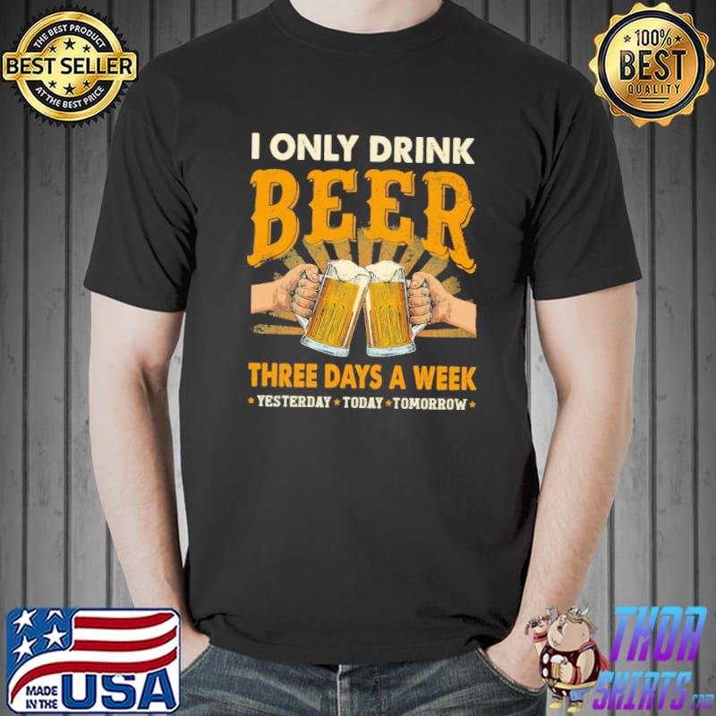 I Only Drink Beer Three Days A Week Yesterday Today Tomorrow Shirt Unisex
