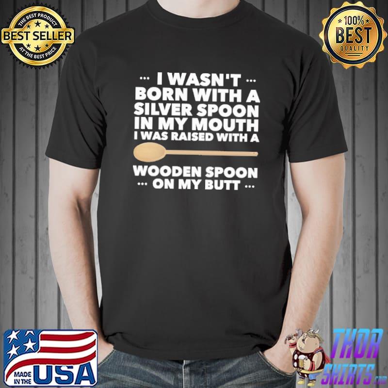 I Wasn't Born With A Silver Spoon In My Mouth I Was Raised With A Wooden Spoon On My Butt Shirt Unisex