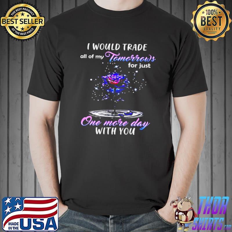 I Would Trade All Of My Tomorrows For Just One More Day With You s Unisex