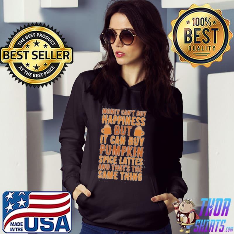 Money Can't Buy Happiness But It Can But Pumpkin Spice Lattes And That's The Same Thing Shirt Hoodie