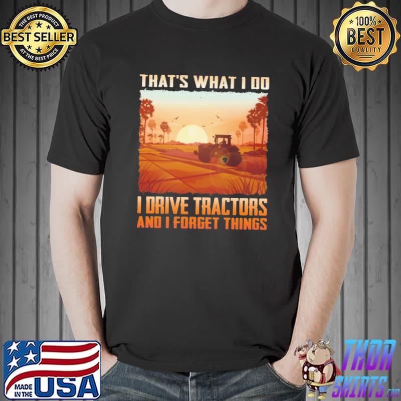 Nice tHat's What I Do I Drive Tractors And I Forget Things Shirt Unisex