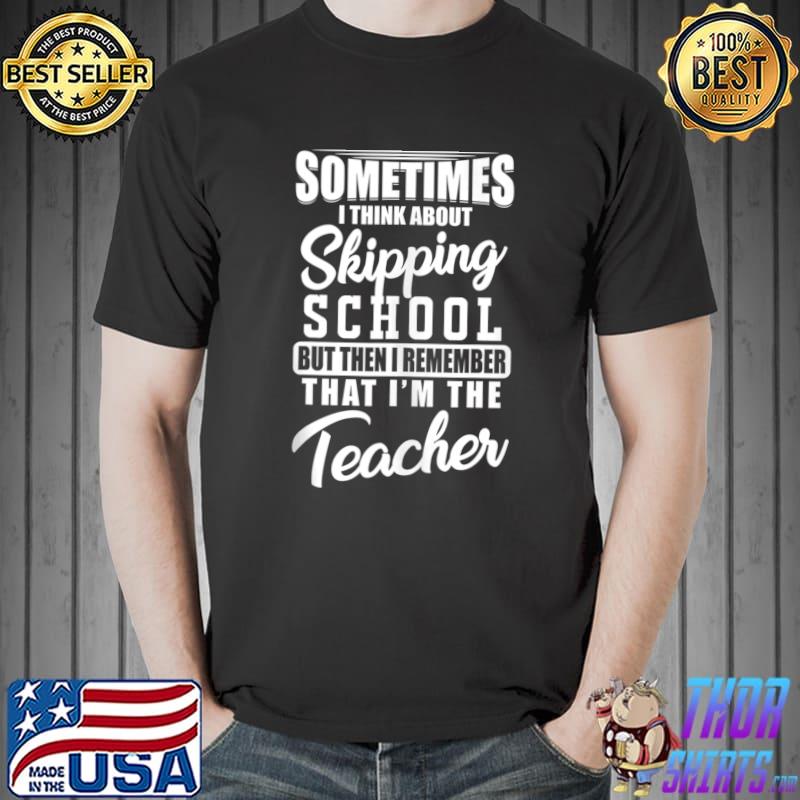 Official sometimes I Think About Skipping School Teacher T-Shirt Unisex