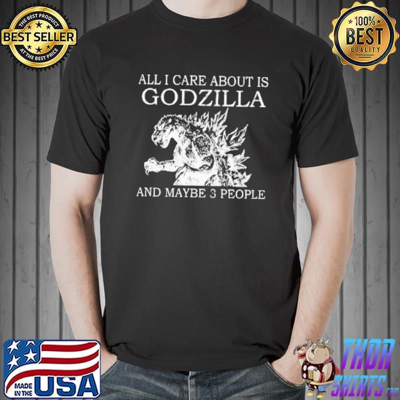 Original all I Care About Is Godzilla And Maybe 3 people Shirt Unisex