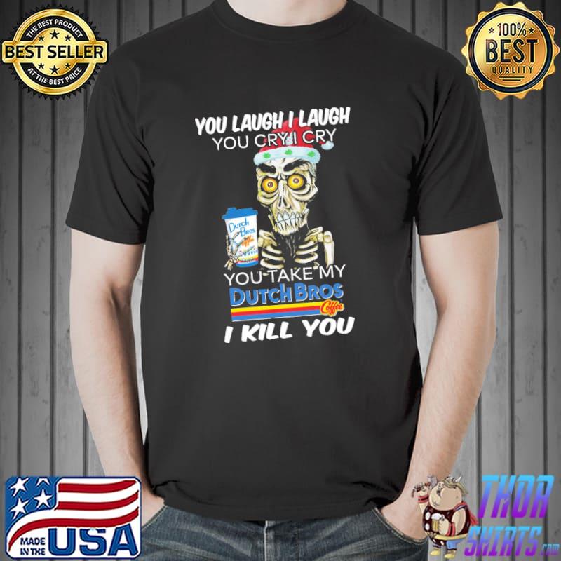 Original Jeff Dunham you laugh I laugh you cry I cry you take my Dutch Bros Coffee I kill you Unisex