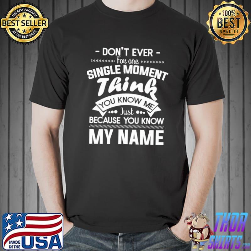 Premium Don't ever for one single moment think you know me just because you know my name Unisex