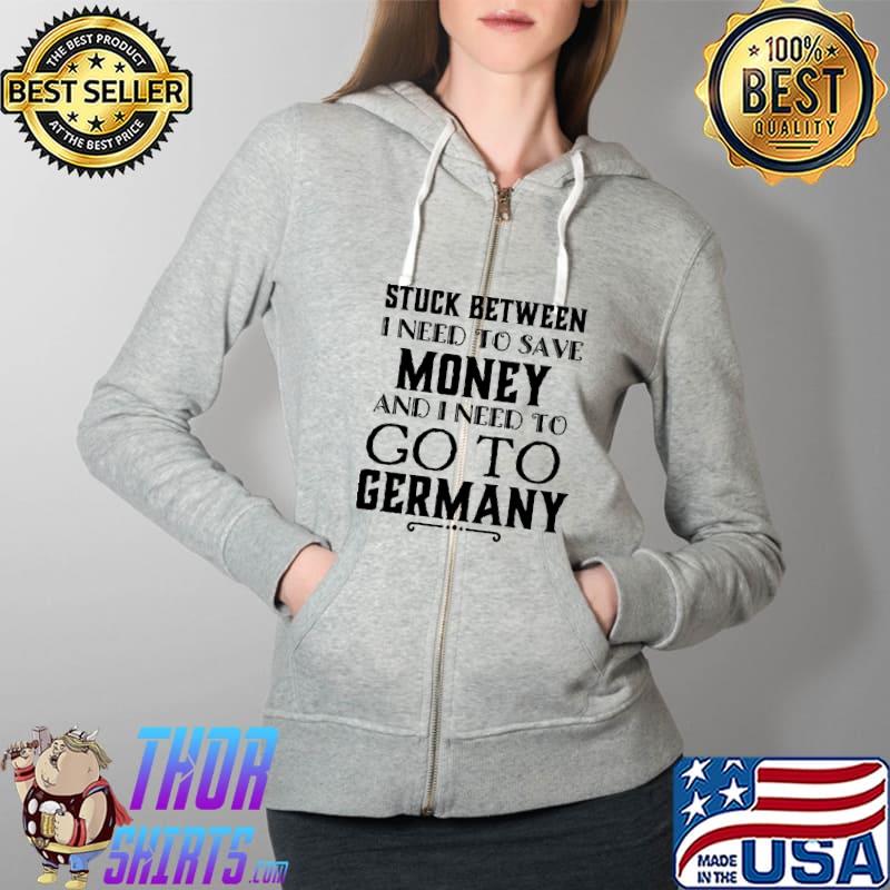 Stuck Between I Need To Save Money And I Need To Go To Germany Shirt Full Zip Hooded