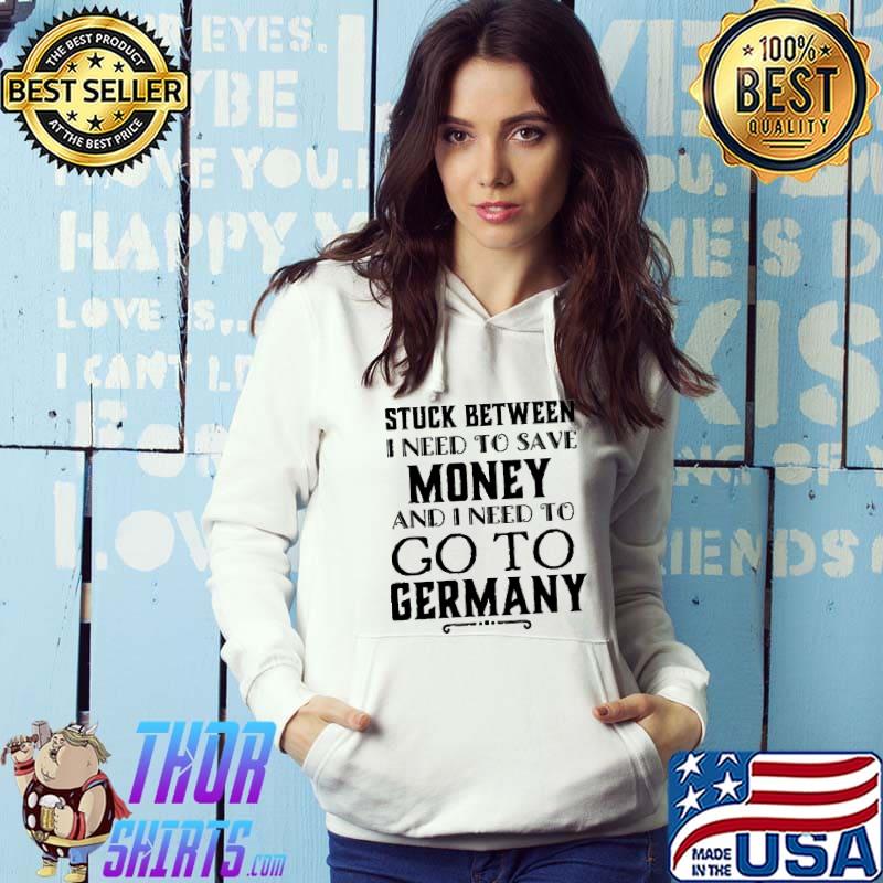 Stuck Between I Need To Save Money And I Need To Go To Germany Shirt