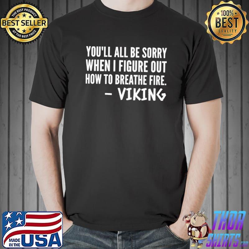 Viking You'll All Be Sorry When I Figure Out How To Breathe Fire Shirt Unisex