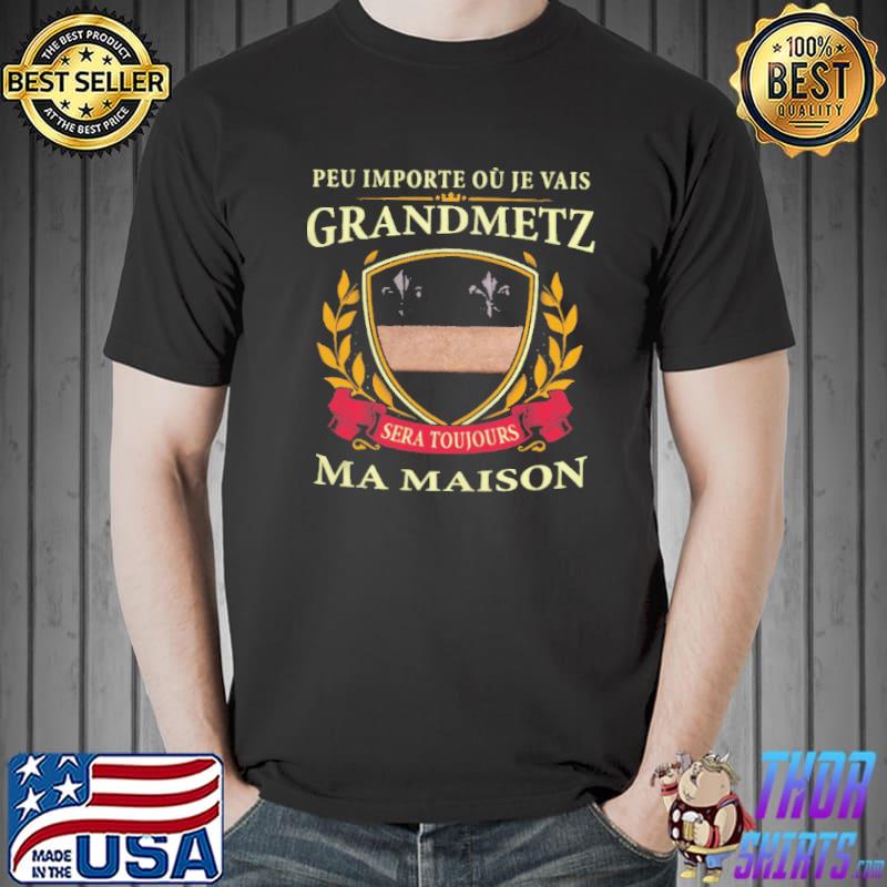 Awesome PEU IMPORTE OU JE VAIS GRANDMETZ SERA TOUJOURS MA MAISON SHIRT Unisex