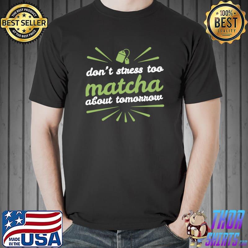 Don't Stress Too Matcha About Tomorrow Gift Matcha Green T- Unisex