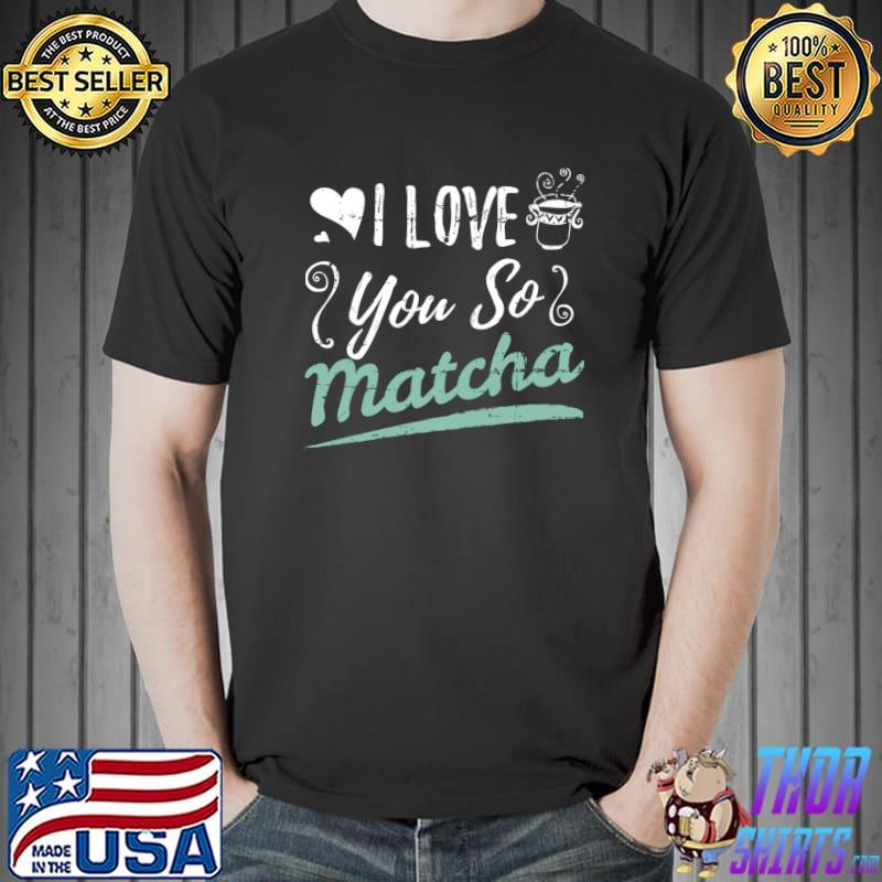 I Love You So Matcha Tea Lover Gift Matcha Green Tea T- Unisex