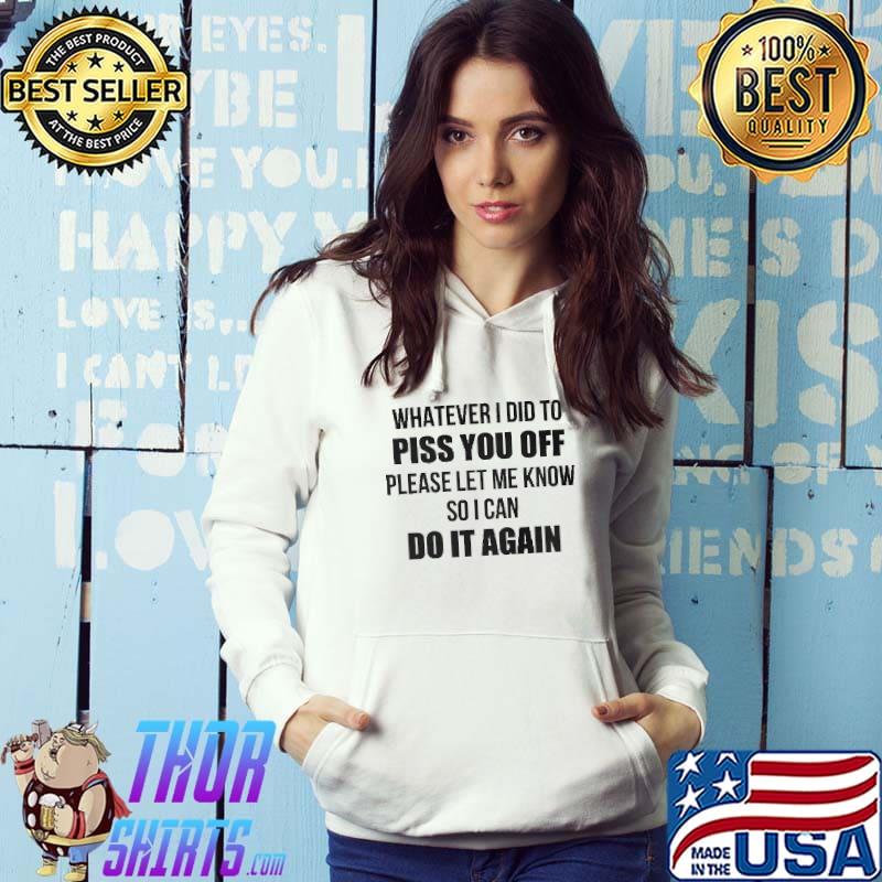 Original Whatever i did to piss you off please let me know so i can do it again shirt