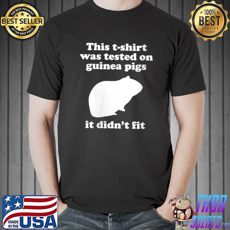 This T-shirt was tested on Guinea Pigs it didn't fit T- Unisex