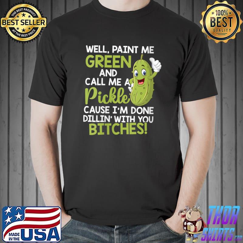 Well Paint Me Green And Call Me A Pickle Bitches T- Unisex