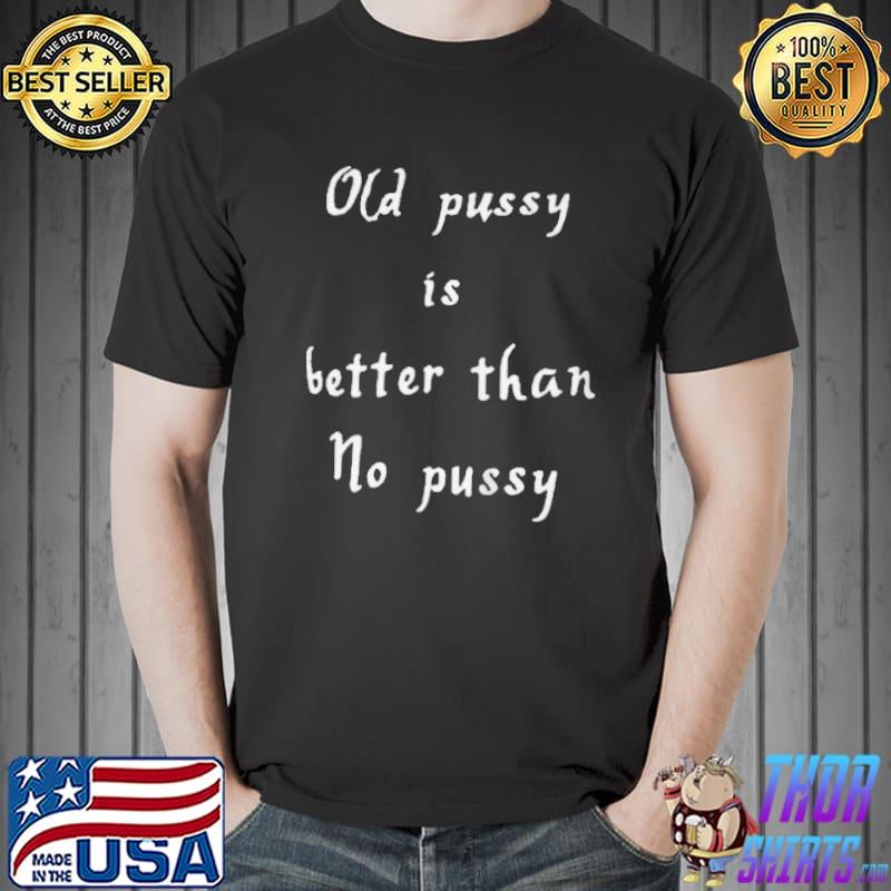 Best Old pussy is better than no pussy Unisex