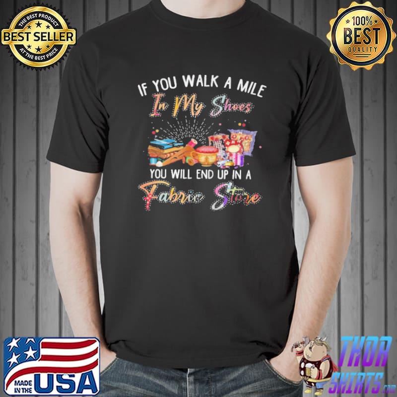 If you walk a mile in my shoes you will end up in a fabric store Unisex