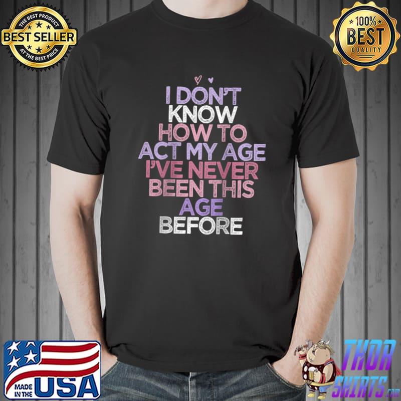 Nice Sarcastic Saying I Don't Know How To Act My Age I've T-shirt