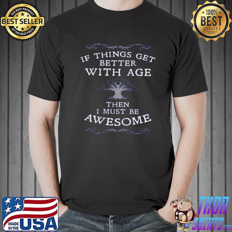 Official If Things Get Better With Age Then I Must Be Awesome Shirt Unisex