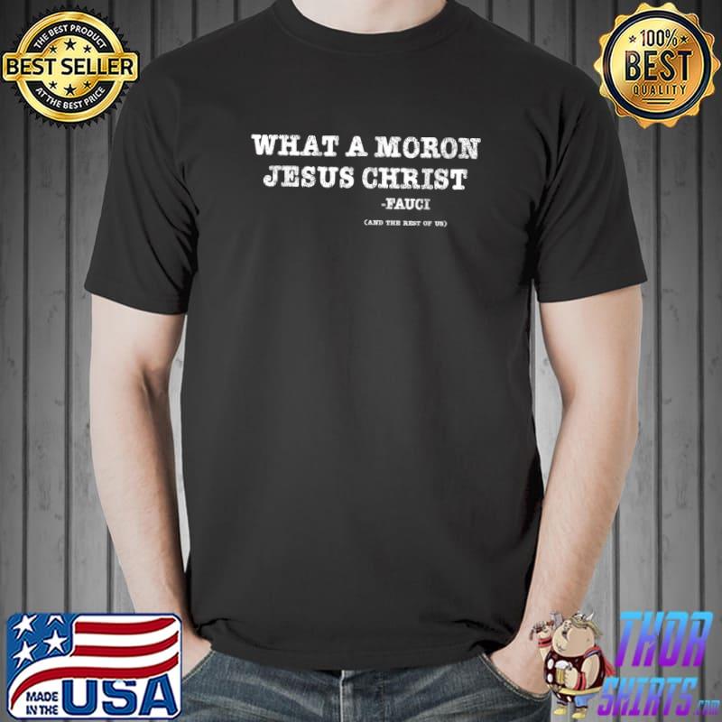 Official What A Moron Jesus Christ Funny Fauci Quote Saying T-Shirt Unisex