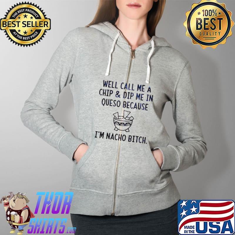 WELL CALL ME A CHIP DIP ME IN QUESO BECAUSE I’M NACHO BITCH SHIRT Full Zip Hooded