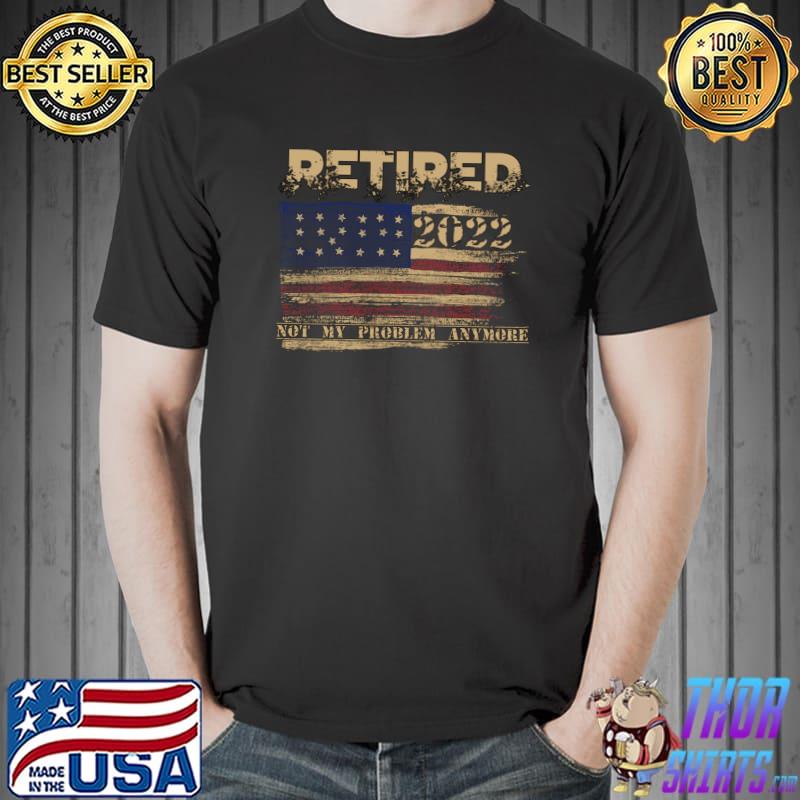 Funny retired 2022 not my problem anymore veteran American flag T- Unisex