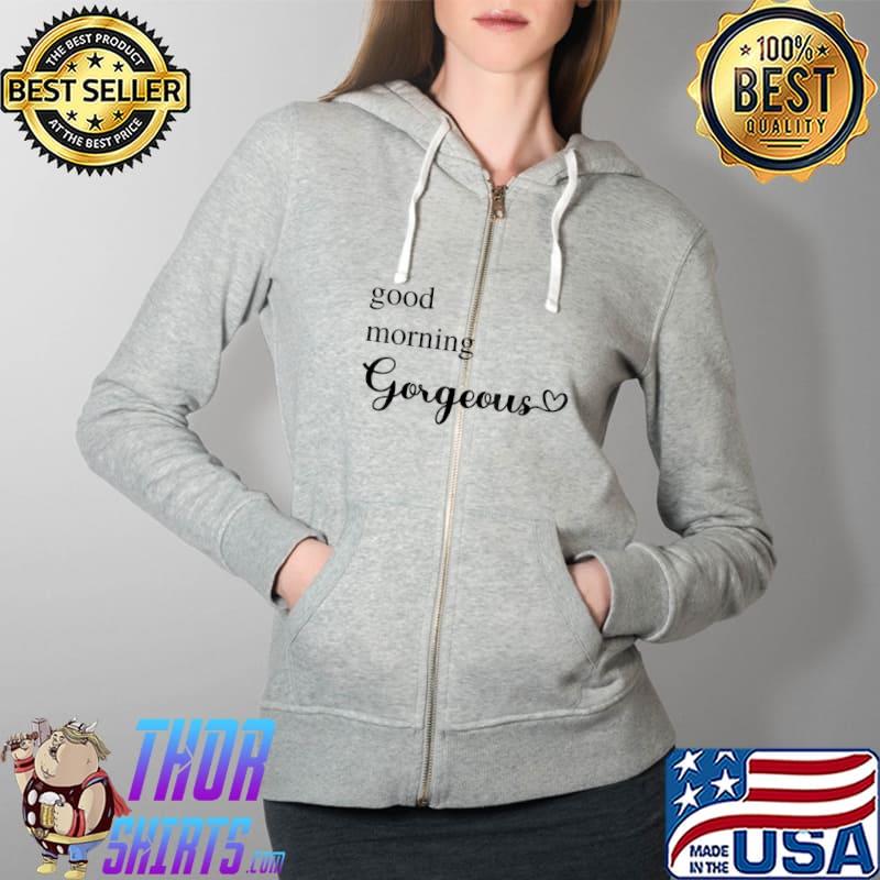 Good Morning Gorgeous with Heart inspirational saying T-Shirt Full Zip Hooded
