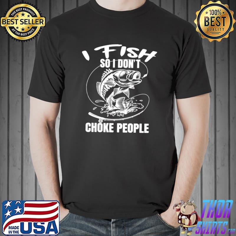 I Fish So I Don't Choke People Fisherman T- Unisex