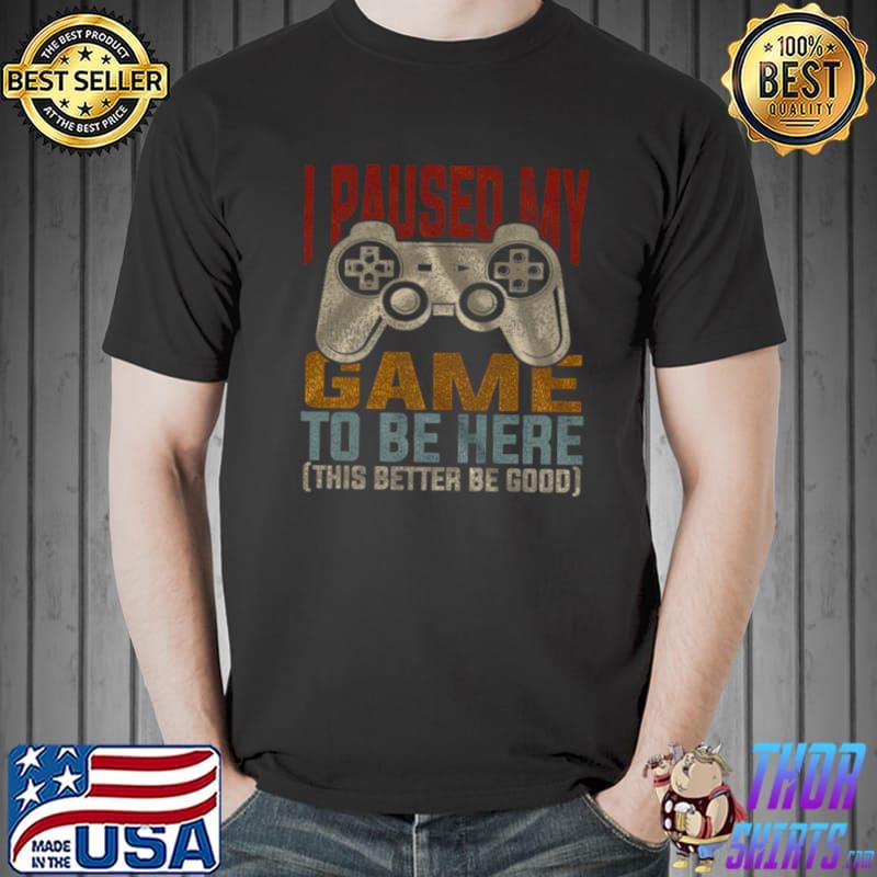 I Paused My Game To Be Here This Better Be Good Shirt Unisex