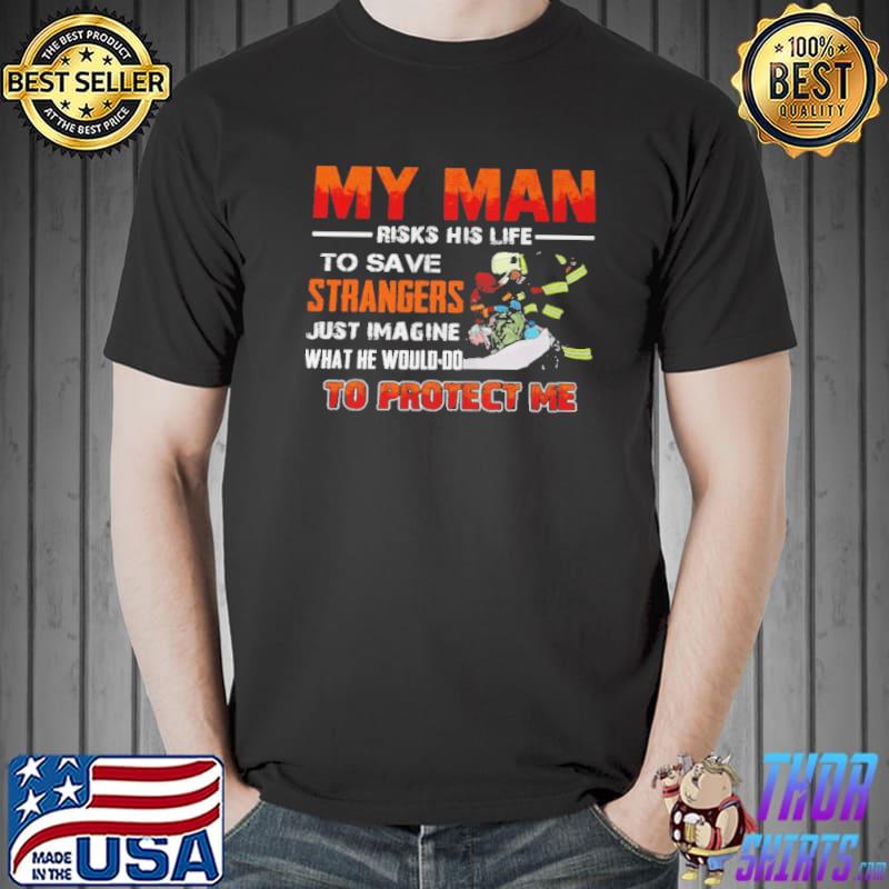 My man risks his life to save strangers just imagine what he would to protect me Unisex