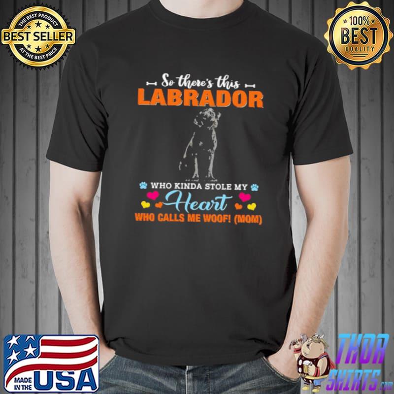 Official a Dog Kinda Stole My Heart So There’s This Labrador Who Kinda Stole My Heart Who Calls Me Woof Mom Shirt Unisex