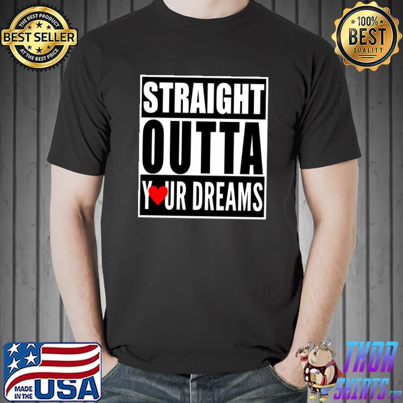 Straight Outta Your Dreams Valentines Shirt Funny Lovers T- Unisex