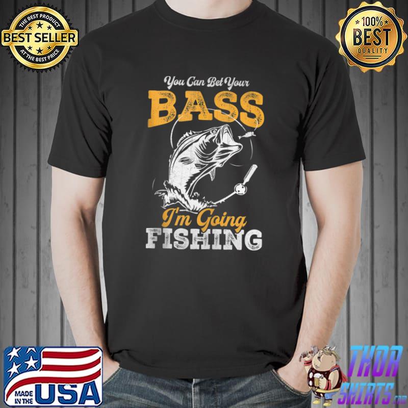 You Can Bet Your Bass I'm Going Fishing Shirt Fisherman T- Unisex