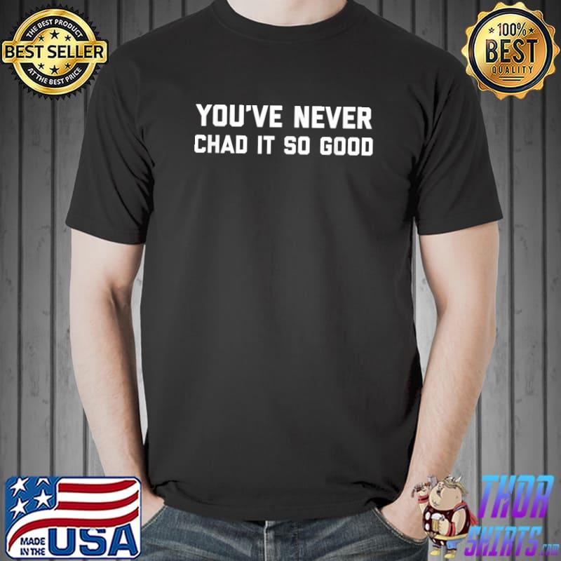 You’ve Never Chad It So Good T-Shirt Unisex