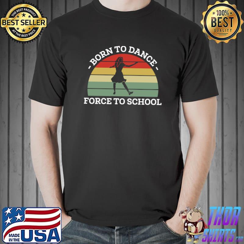 Born To Dance Forced To Go To School T-shirt