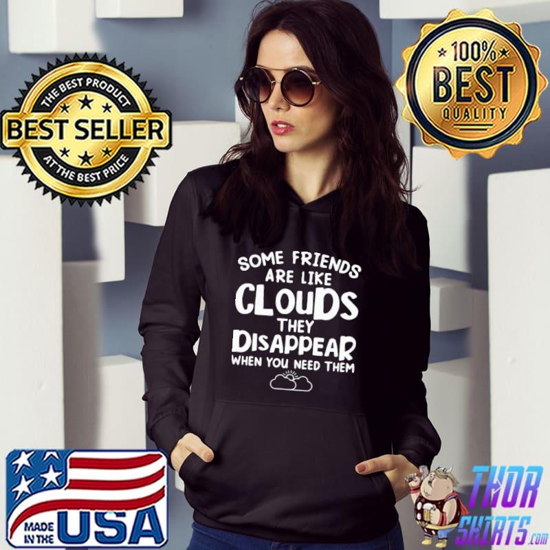 Hot some friends are like cloud they disappear when you need them shirt
