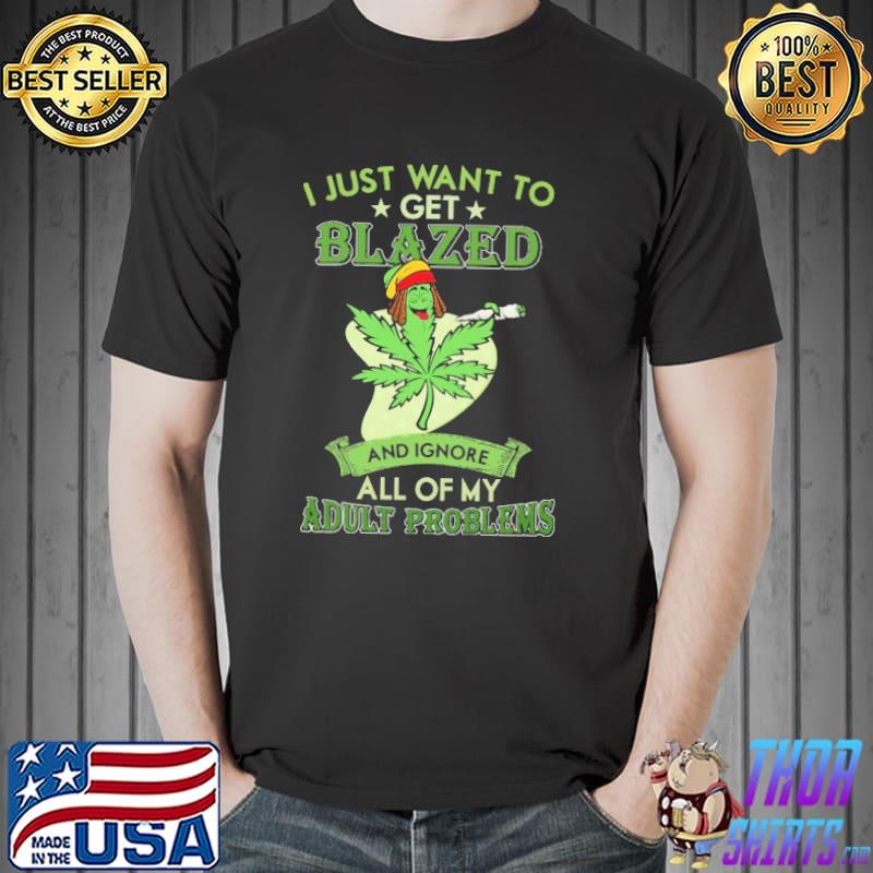I Just Want To Get Blazed Weed And Ignore All Of My Adult Problems Shirt