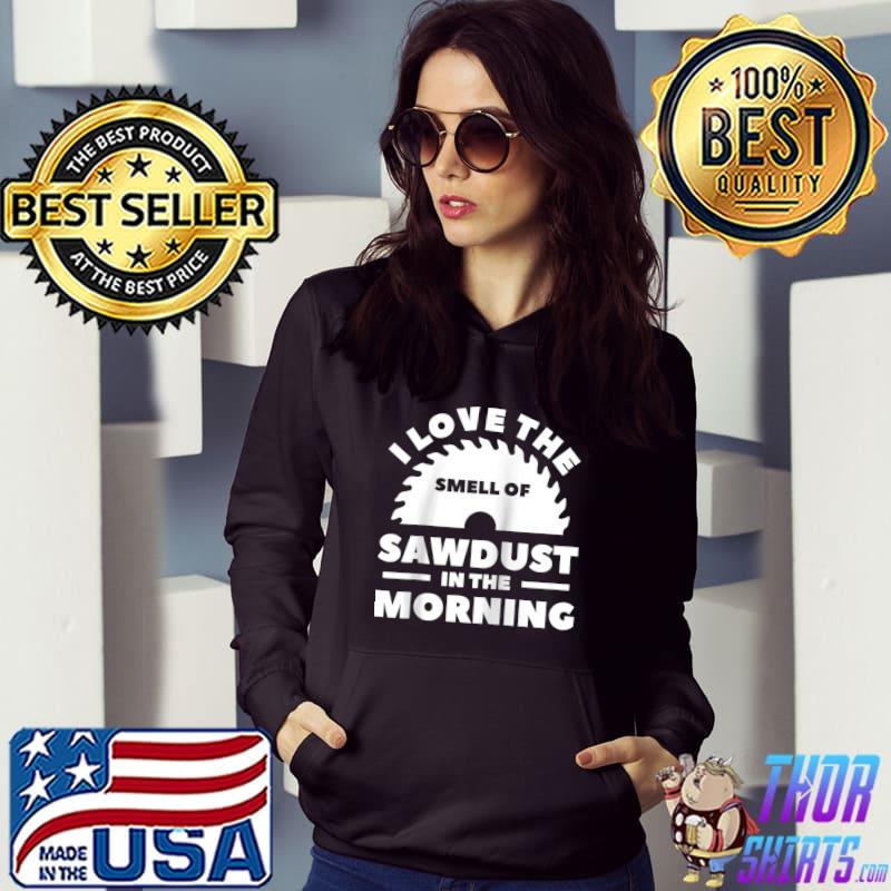 I Love The Smell Of Sawdust In The Morning Woodworking T- Hoodie