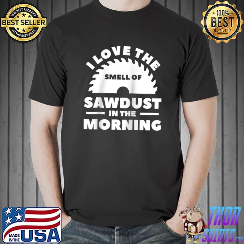 I Love The Smell Of Sawdust In The Morning Woodworking T-shirt