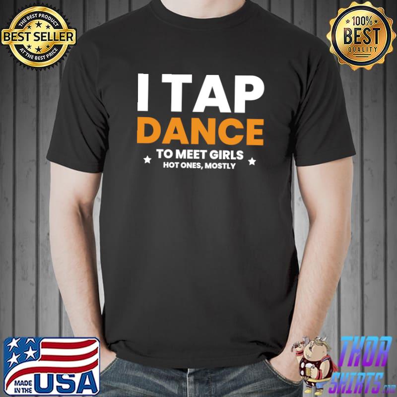 I Tap Dance To Meet Girls Hot Ones, Mostly T- Unisex