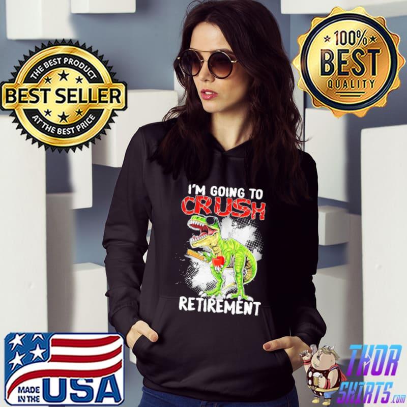 I'm Going To Crush Retirement Dinosaur Shirt Hoodie