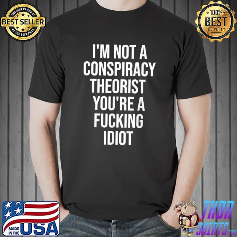 I'm not a conspiracy theorist you're a fucking Idiot T-Shirt
