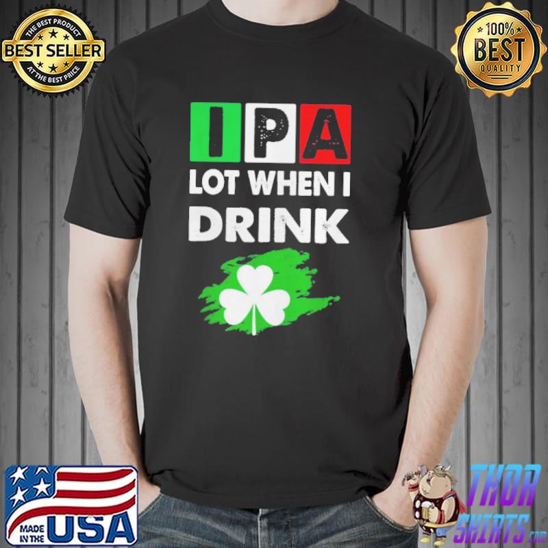 Ipa lot when I drink happy st patrick day drinking shirt - Copy Unisex