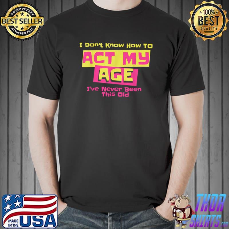 I've Never Been This Old I Don't Know How To Act My Age T-Shirt Unisex