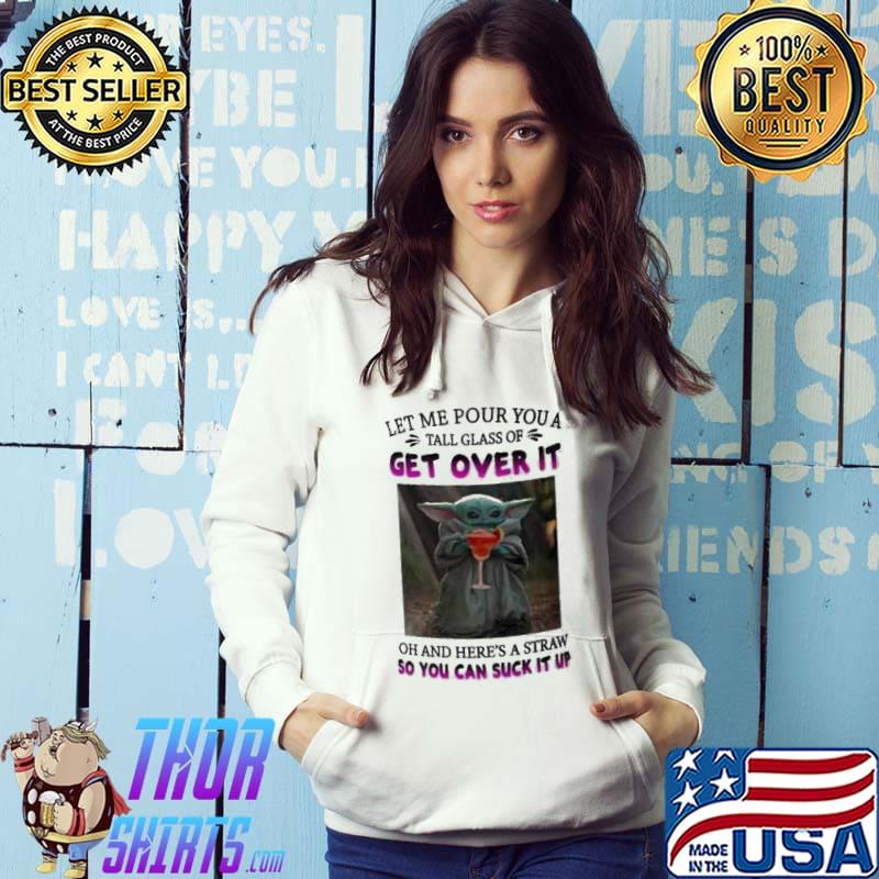 Let Me Pour You A Tall Glass Of Get Over It Baby Yoda Shirt Hoodie