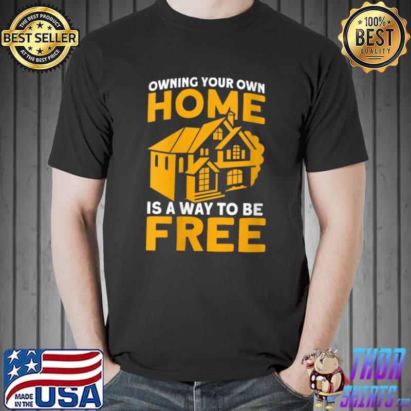 Owning Your Own Home Is A Way To Be Free Homeowner T- Unisex