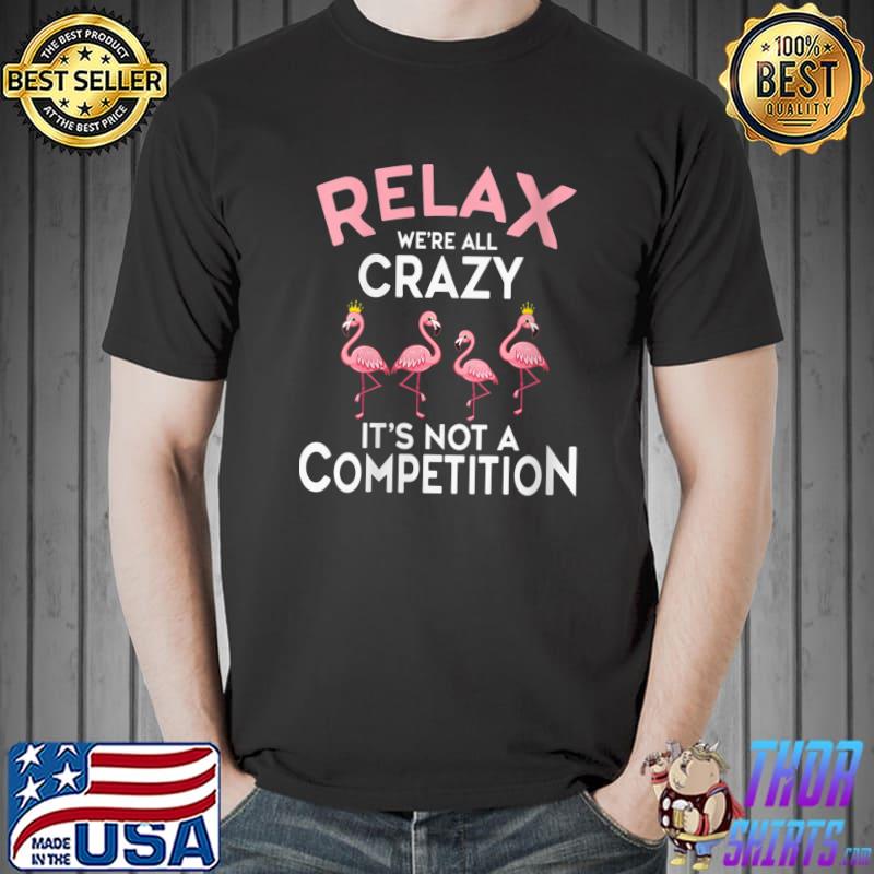 Relax We're All Crazy It's Not A Competition Flamingo T- Unisex