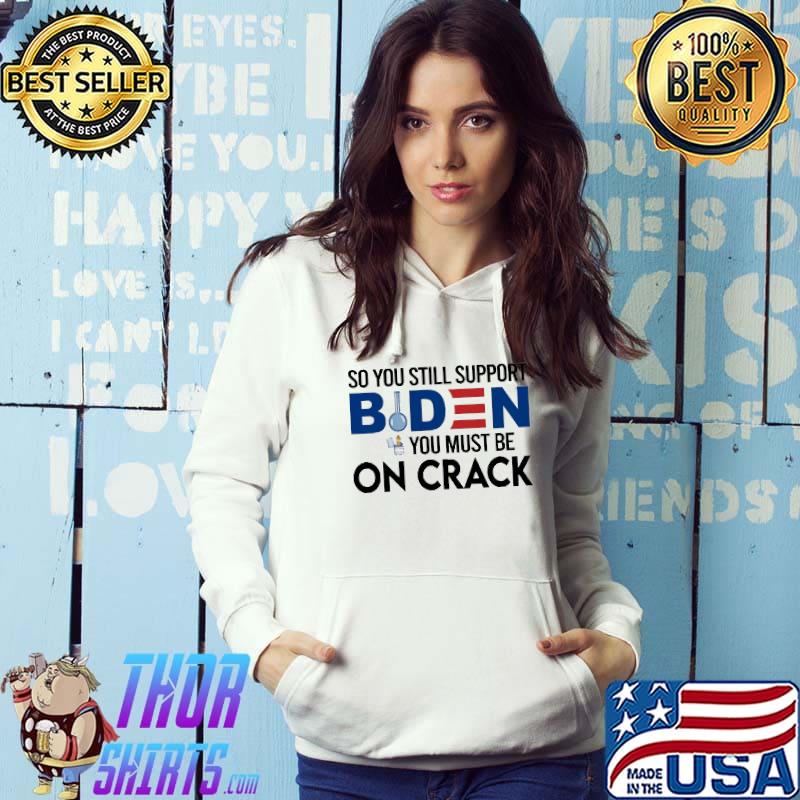 So you still support Biden you must be on crack shirt